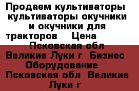 Продаем культиваторы, культиваторы-окучники и окучники для тракторов. › Цена ­ 23 000 - Псковская обл., Великие Луки г. Бизнес » Оборудование   . Псковская обл.,Великие Луки г.